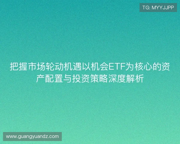 把握市场轮动机遇以机会ETF为核心的资产配置与投资策略深度解析 把握市场轮动机遇以机会ETF为核心的资产配置与投资策略深度解析